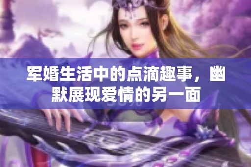 军婚生活中的点滴趣事，幽默展现爱情的另一面