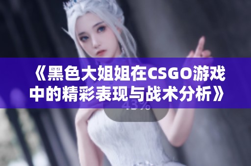 《黑色大姐姐在CSGO游戏中的精彩表现与战术分析》