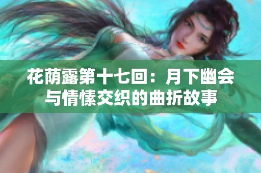花荫露第十七回：月下幽会与情愫交织的曲折故事