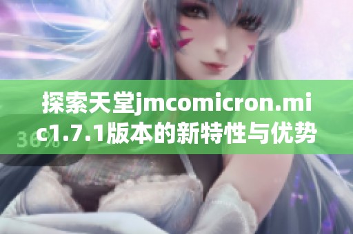 探索天堂jmcomicron.mic1.7.1版本的新特性与优势