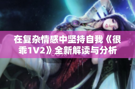 在复杂情感中坚持自我《很乖1V2》全新解读与分析