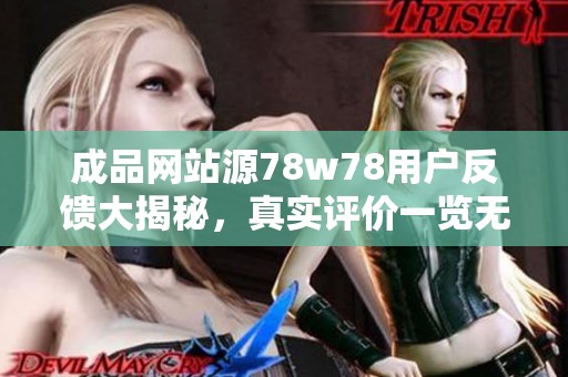 成品网站源78w78用户反馈大揭秘，真实评价一览无余