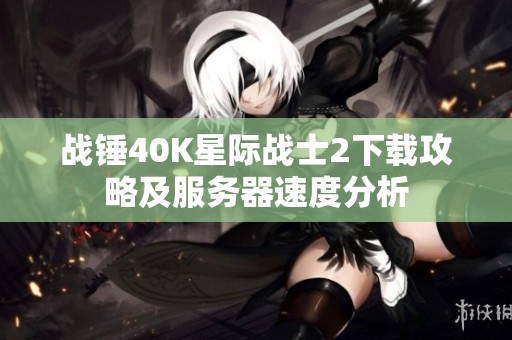 战锤40K星际战士2下载攻略及服务器速度分析