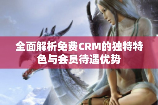 全面解析免费CRM的独特特色与会员待遇优势