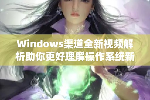 Windows渠道全新视频解析助你更好理解操作系统新特性