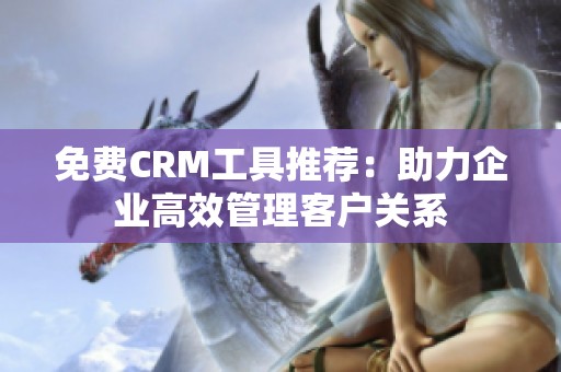 免费CRM工具推荐：助力企业高效管理客户关系