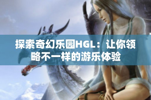 探索奇幻乐园HGL：让你领略不一样的游乐体验