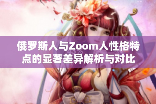 俄罗斯人与Zoom人性格特点的显著差异解析与对比