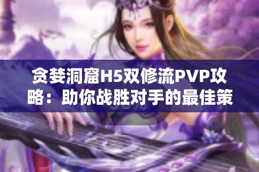 贪婪洞窟H5双修流PVP攻略：助你战胜对手的最佳策略解析