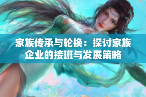 家族传承与轮换：探讨家族企业的接班与发展策略