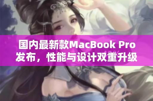 国内最新款MacBook Pro发布，性能与设计双重升级解析