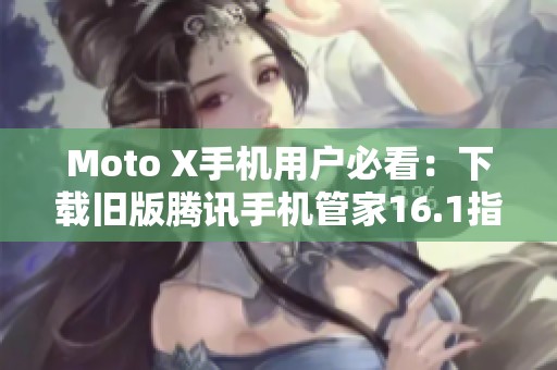 Moto X手机用户必看：下载旧版腾讯手机管家16.1指南