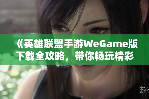 《英雄联盟手游WeGame版下载全攻略，带你畅玩精彩对战》