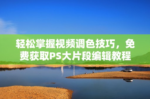 轻松掌握视频调色技巧，免费获取PS大片段编辑教程