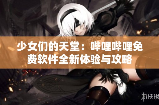 少女们的天堂：哔哩哔哩免费软件全新体验与攻略