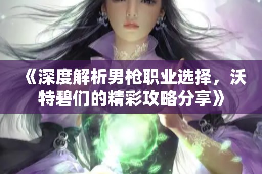 《深度解析男枪职业选择，沃特碧们的精彩攻略分享》