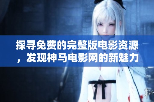 探寻免费的完整版电影资源，发现神马电影网的新魅力