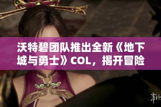 沃特碧团队推出全新《地下城与勇士》COL，揭开冒险新篇章