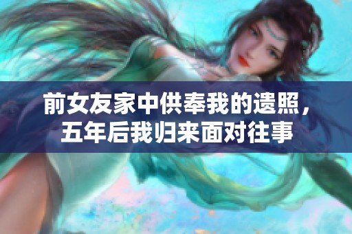 前女友家中供奉我的遗照，五年后我归来面对往事