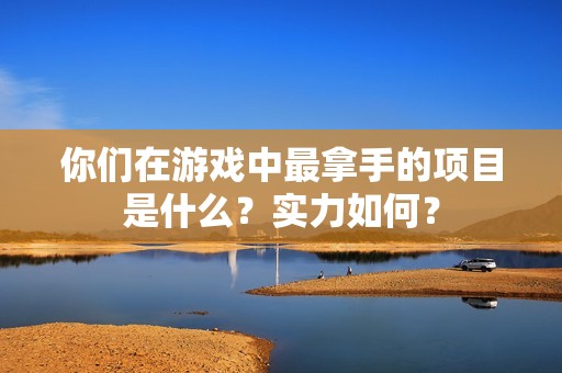 你们在游戏中最拿手的项目是什么？实力如何？