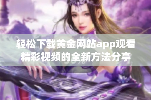 轻松下载黄金网站app观看精彩视频的全新方法分享