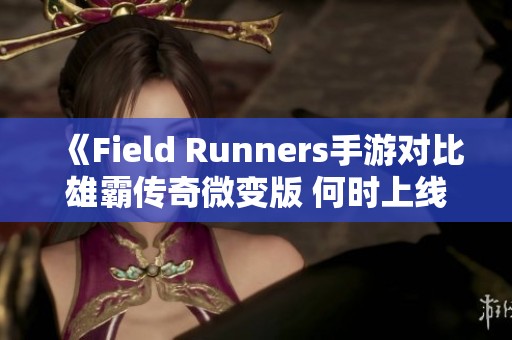 《Field Runners手游对比雄霸传奇微变版 何时上线引关注》