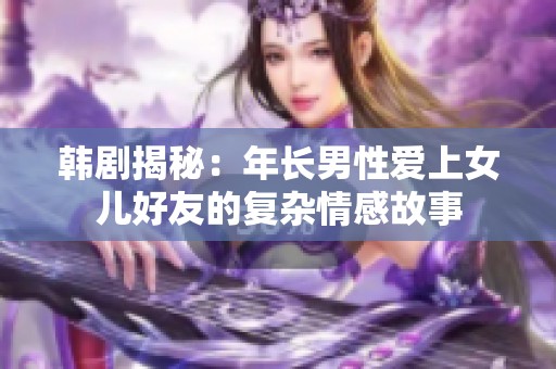 韩剧揭秘：年长男性爱上女儿好友的复杂情感故事