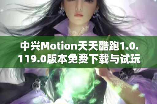 中兴Motion天天酷跑1.0.119.0版本免费下载与试玩体验心得