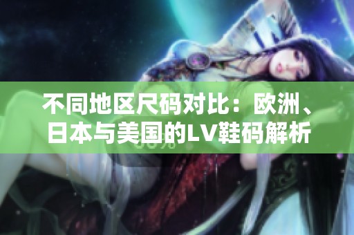 不同地区尺码对比：欧洲、日本与美国的LV鞋码解析