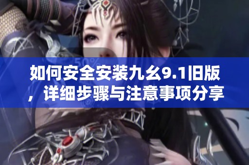 如何安全安装九幺9.1旧版，详细步骤与注意事项分享