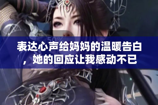 表达心声给妈妈的温暖告白，她的回应让我感动不已