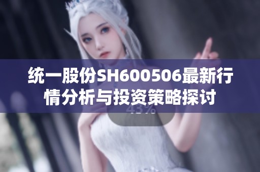 统一股份SH600506最新行情分析与投资策略探讨