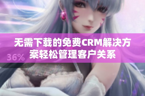 无需下载的免费CRM解决方案轻松管理客户关系