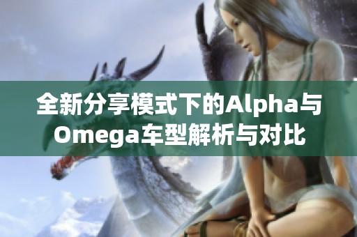 全新分享模式下的Alpha与Omega车型解析与对比