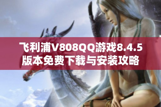 飞利浦V808QQ游戏8.4.5版本免费下载与安装攻略