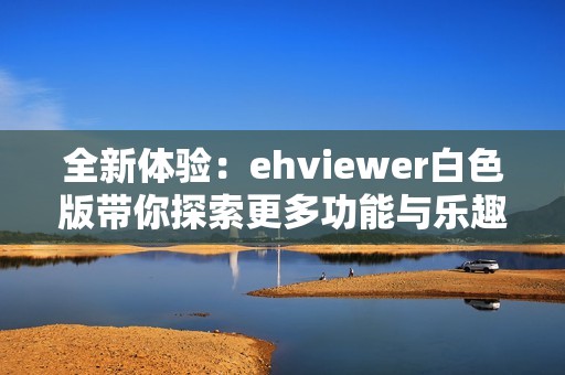 全新体验：ehviewer白色版带你探索更多功能与乐趣