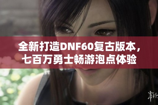 全新打造DNF60复古版本，七百万勇士畅游泡点体验