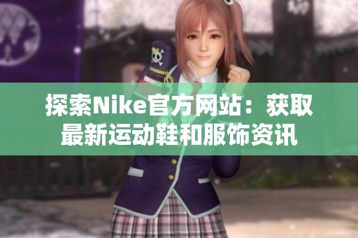 探索Nike官方网站：获取最新运动鞋和服饰资讯