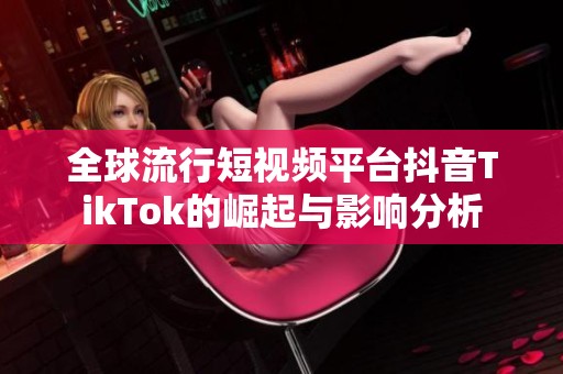 全球流行短视频平台抖音TikTok的崛起与影响分析