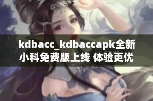 kdbacc_kdbaccapk全新小科免费版上线 体验更优服务