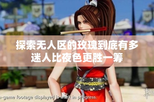 探索无人区的玫瑰到底有多迷人比夜色更胜一筹