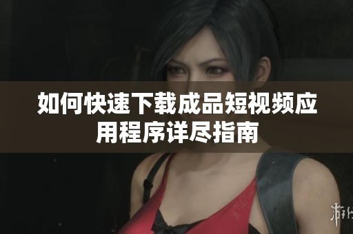 如何快速下载成品短视频应用程序详尽指南
