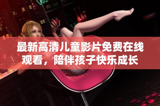 最新高清儿童影片免费在线观看，陪伴孩子快乐成长