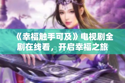 《幸福触手可及》电视剧全剧在线看，开启幸福之旅