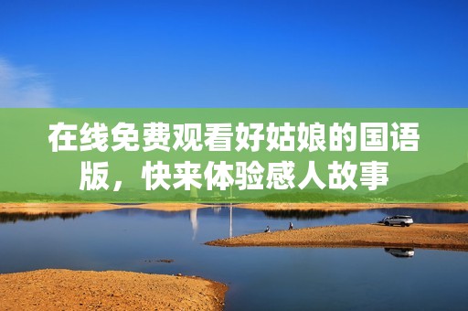 在线免费观看好姑娘的国语版，快来体验感人故事