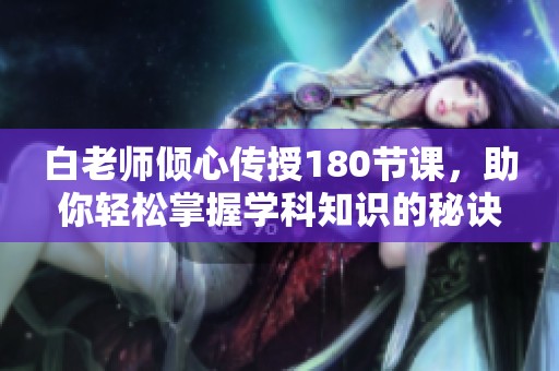 白老师倾心传授180节课，助你轻松掌握学科知识的秘诀