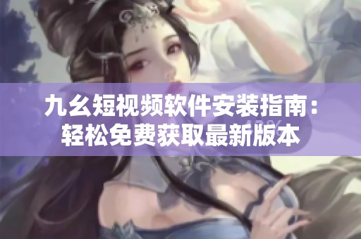 九幺短视频软件安装指南：轻松免费获取最新版本