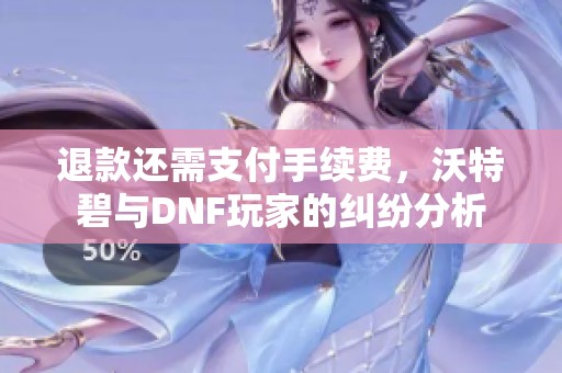 退款还需支付手续费，沃特碧与DNF玩家的纠纷分析