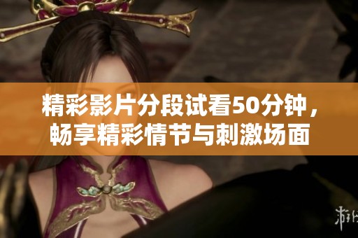 精彩影片分段试看50分钟，畅享精彩情节与刺激场面