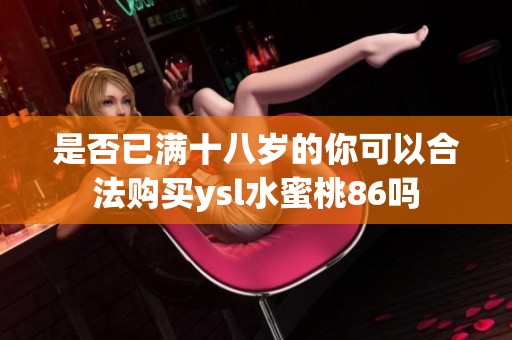 是否已满十八岁的你可以合法购买ysl水蜜桃86吗